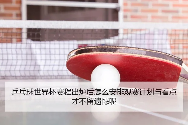 乒乓球世界杯赛程出炉后怎么安排观赛计划与看点才不留遗憾呢
